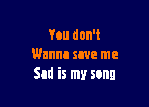 You don't

Wanna save me
Sad is my song
