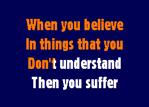 When you believe
In things that you

Don't understand
Then you suffer