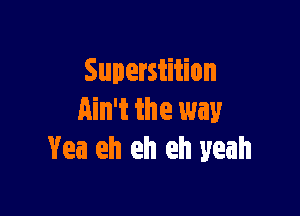 Superstition

Ain't the way
Yea eh eh eh yeah