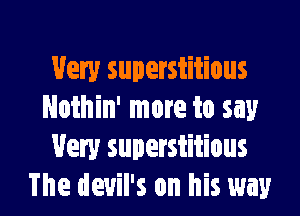 Very superstitious

Nothin' more to say
Very superstitious
The devil's on his way