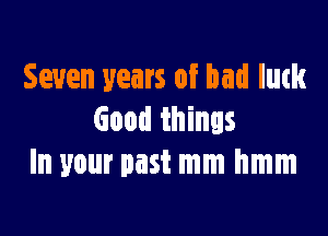 Seven years of bad lutk

Good things
In your past mm hmm