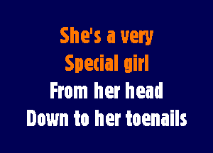 She's a very
Special girl

From her head
Down to her toenails