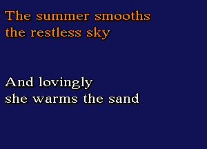 The summer smooths
the restless sky

And lovingly
she warms the sand