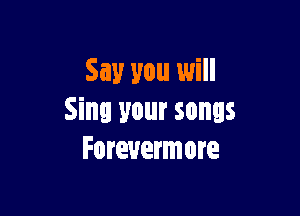 Say you will

Sinl your songs
Forevermore