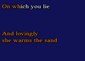 On which you lie

And lovingly
she warms the sand