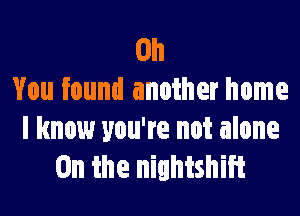 Oh
You found another home

I know you're not alone
0n the nightshift