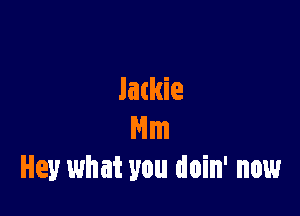 Jackie

Nm
Hey what you doin' now