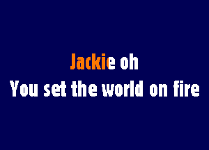 Jackie oh

You set the world on fire