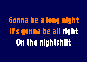 Gonna be a long night

It's gonna be all right
0n the nightshiit