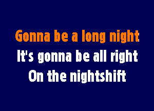 Gonna be a long night

It's gonna be all right
0n the nightshiit