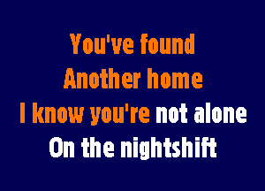 You've found
Another home

I know you're not alone
0n the nightshift