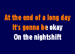 At the end of a long day

It's gonna be okay
0n the nightshift