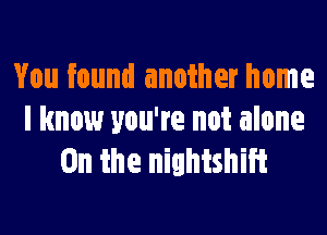 You found another home

I know you're not alone
0n the nightshiit