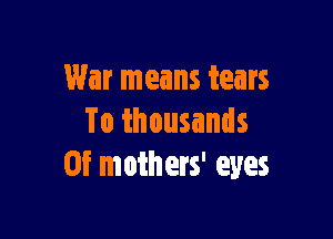 War means tears

To thousands
0f mothers' eyes