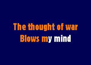 The thought of war

Blows my mind