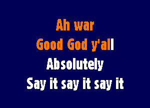 Ah war
Good God y'all

Absolutely
Say it say it say it