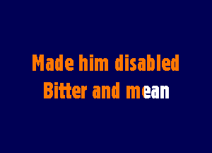 Made him disabled

Bitter and mean