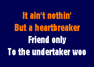 It ain't nothin'
But a heartbreaker

Friend only
To the undertaker woo