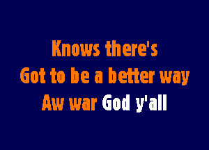 Knows there's

Got to be a beiier way
Aw war God y'all