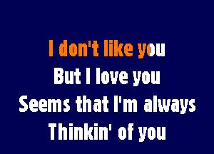 I don't like you

But I love you
Seems that I'm always
Thinkin' of you
