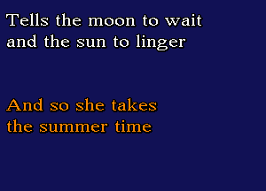 Tells the moon to wait
and the sun to linger

And so she takes
the summer time