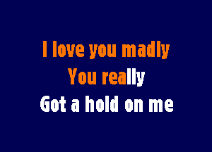 I love you madly

You really
Got a hold on me