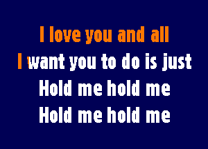 I love you and all
lwant you to do is just

Hold me hold me
Hold me hold me