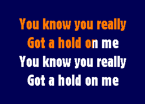 You know you really
Got a hold on me

You know you really
Got a hold on me