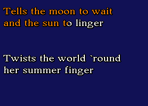 Tells the moon to wait
and the sun to linger

Twists the world Tound
her summer finger