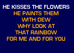 HE KISSES THE FLOWERS
HE PAINTS THEM
WITH DEW
WHY LOOK AT
THAT RAINBOW
FOR ME AND FOR YOU