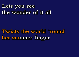 Lets you see
the wonder of it all

Twists the world Tound
her summer finger