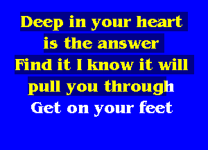 Deep in your heart
is the answer
Find it I know it will
pull you through
Get on your feet