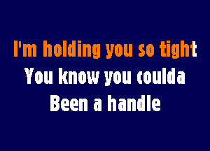 I'm holding you so tight

You know you coulda
Been a handle