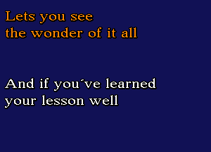 Lets you see
the wonder of it all

And if you've learned
your lesson well
