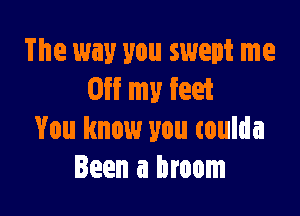 The way you swept me
Off my feet

You know you coulda
Been a broom