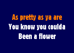 As pretty as ya are

You know you coulda
Been a flower