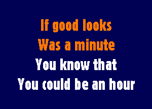 If good looks
Was a minute

You know that
You could be an hour