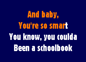 And baby.
You're so smart

You know, you coulda
Been a smoolbook