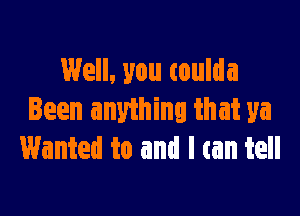 Well, you toulda

Been anything that ya
Wanted to and I can tell