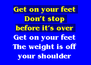 Get on your feet
Don't stop
before it's over
Get on your feet
The weight is off
your shoulder