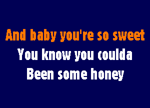 And baby you're so sweet

You know you coulda
Been some honey