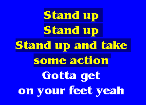 Stand up
Stand up
Stand up and take
some action
Gotta get
on your feet yeah