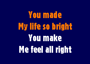 You made
My life so bright

You make
Ne feel all right
