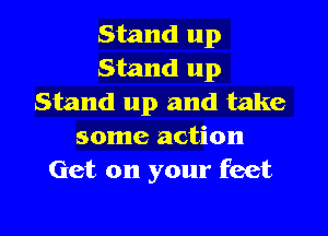 Stand up
Stand up
Stand up and take
some action
Get on your feet