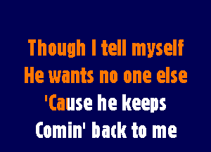 Though I tell myself

He wants no one else
'Cause he keeps
(omin' back to me