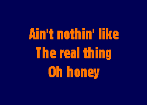 ain't nothin' like

The real thing
on honey