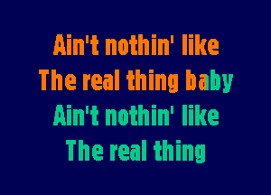 Ain't nothin' like
The real thing baby

Ain't nothin' like
The real thing