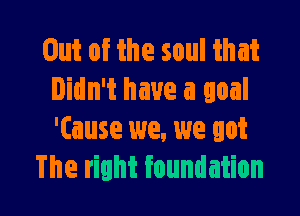 Out of the soul that
Didn't have a goal

'(ause we, we got
The right foundation