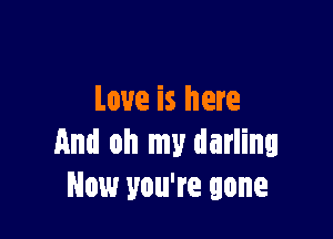 Love is here

And oh my darling
Now you're gone