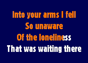 Into your arms I fell
50 unaware

0f the loneliness
That was waiting there